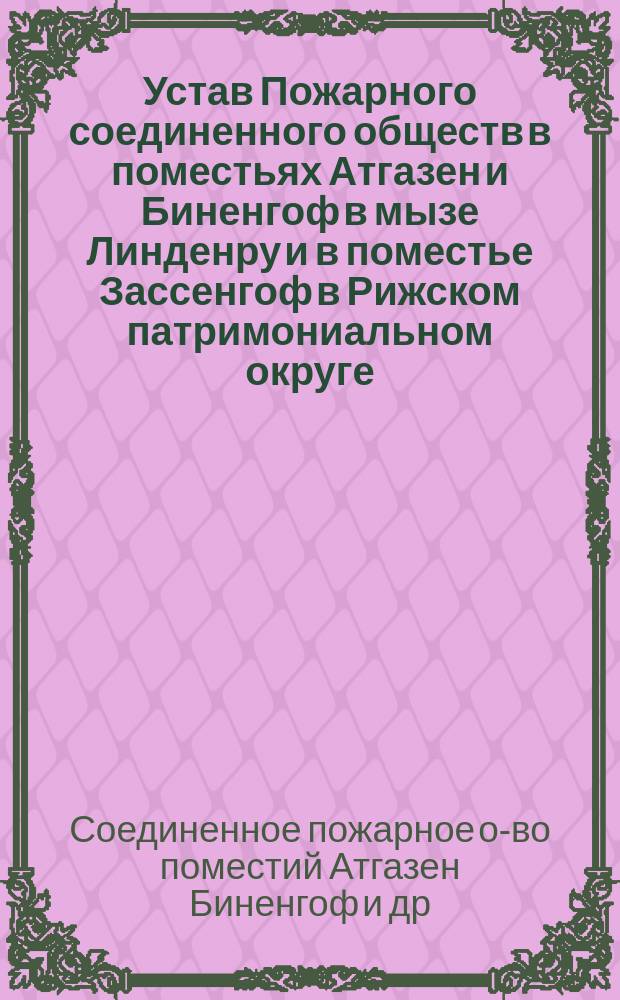 Устав Пожарного соединенного обществ в поместьях Атгазен и Биненгоф в мызе Линденру и в поместье Зассенгоф в Рижском патримониальном округе : Утв. 11 июня 1884 г.