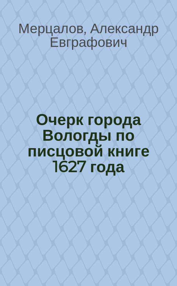 Очерк города Вологды по писцовой книге 1627 года : Ист. исслед. А.Е. Мерцалова