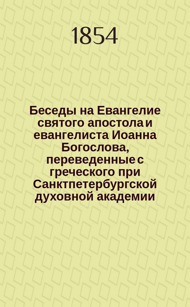 Беседы на Евангелие святого апостола и евангелиста Иоанна Богослова, переведенные с греческого при Санктпетербургской духовной академии : Ч. 1-2. Ч. 1