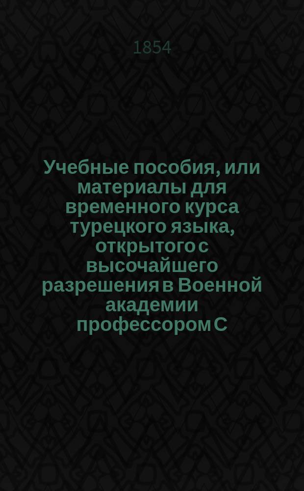 Учебные пособия, или материалы для временного курса турецкого языка, открытого с высочайшего разрешения в Военной академии профессором С.-Петербургского университета, действительным статским советником мирзою Казем-Беком : Ч. 1-3. Ч. 2 : Хрестоматия турецкого языка, или достаточные материалы, избранные и приведенные в должный порядок для упражнения в чтении различных почерков и переводах