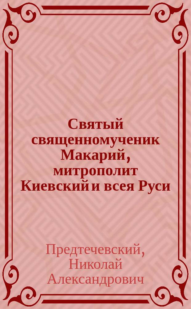 Святый священномученик Макарий, митрополит Киевский и всея Руси : (К 400-летию со дня мученической кончины святителя)