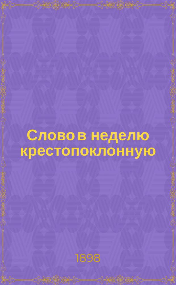 Слово в неделю крестопоклонную : Сказано его преосвященством, преосвященнейшим Владимиром, еп. Оренбургским и Уральским, за литургией в Кафедральном соборе 8 марта
