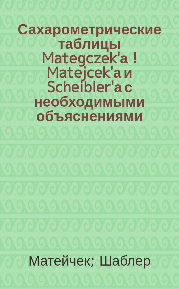 Сахарометрические таблицы Mategczek'а [! Matejcek'а] и Scheibler'а с необходимыми объяснениями : Для винокуров, медоваров, пивоваров и вообще для лиц, имеющих дело с растворами, содержащими сахар