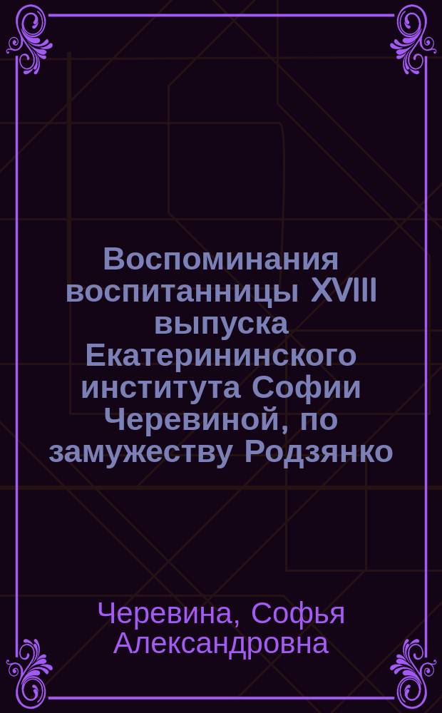 Воспоминания воспитанницы XVIII выпуска [Екатерининского института] Софии Черевиной, по замужеству Родзянко, от декабря 1847 по конец февраля 1853 г.
