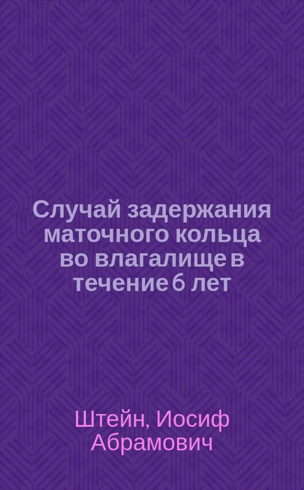 Случай задержания маточного кольца во влагалище в течение 6 лет : Сообщ. в Елизаветградск. мед. о-ве