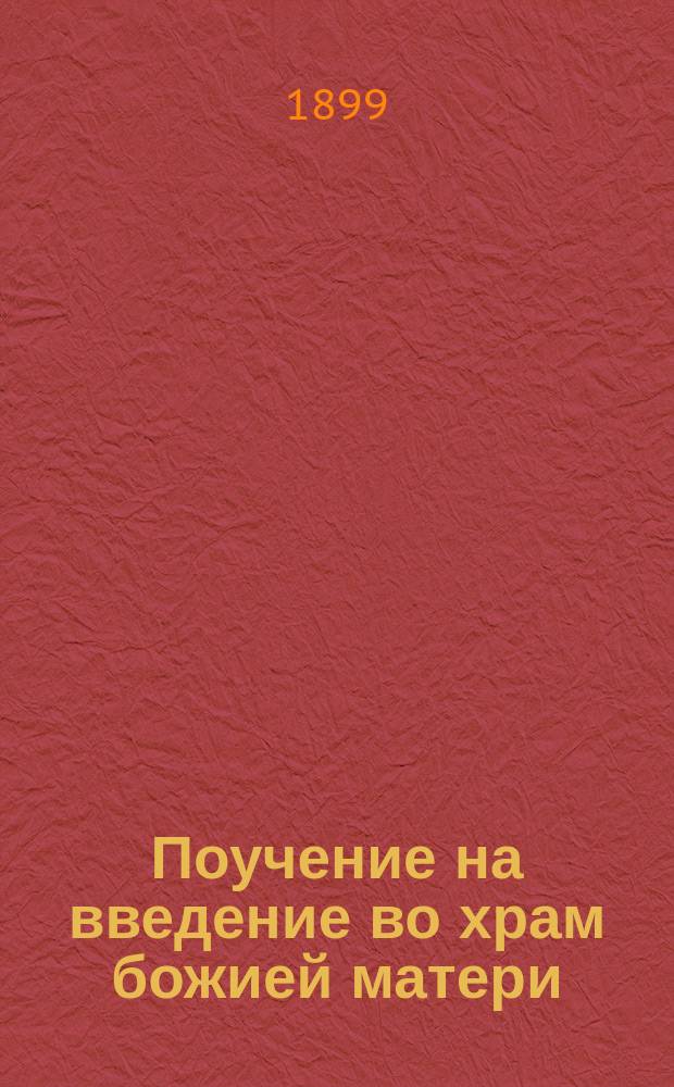 Поучение на введение во храм божией матери : Сказано в церкви Казанск. духовной семинарии 21-го ноября 1899 г