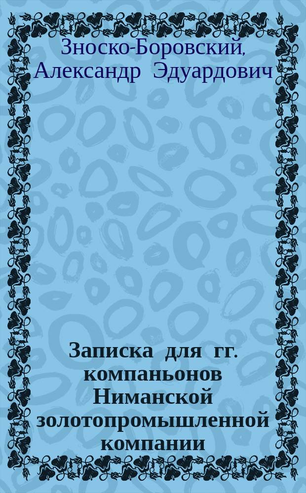 Записка для гг. компаньонов Ниманской золотопромышленной компании / Алек. Зноско-Боровский; Доклад уполномоченного Ниманской золотопромышленной компании о поездке на прииски в феврале-июне месяцах 1899 г.: С прил. / Уполномоченный Ал. Зноско-Боровский