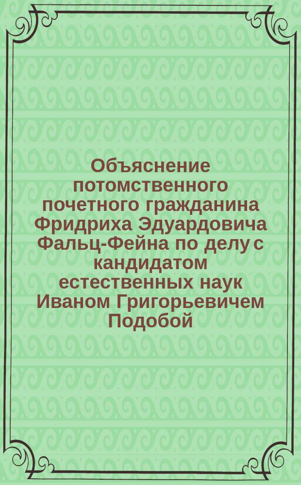 Объяснение потомственного почетного гражданина Фридриха Эдуардовича Фальц-Фейна по делу с кандидатом естественных наук Иваном Григорьевичем Подобой : В Одесский гор. съезд мировых судей