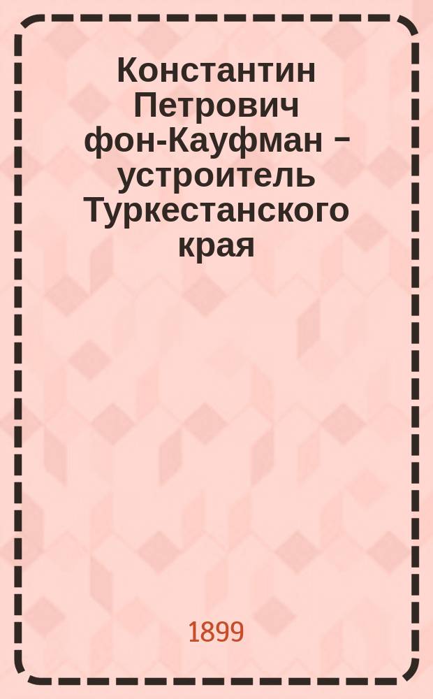 Константин Петрович фон-Кауфман - устроитель Туркестанского края : Личные воспоминания Н. Остроумова. (1877-1881 гг.)
