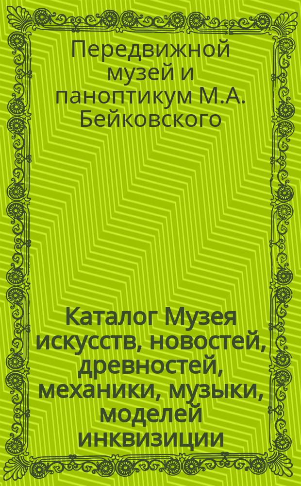 Каталог Музея искусств, новостей, древностей, механики, музыки, моделей инквизиции, анатомии и проч. и проч. : В 10-ти отд-ниях