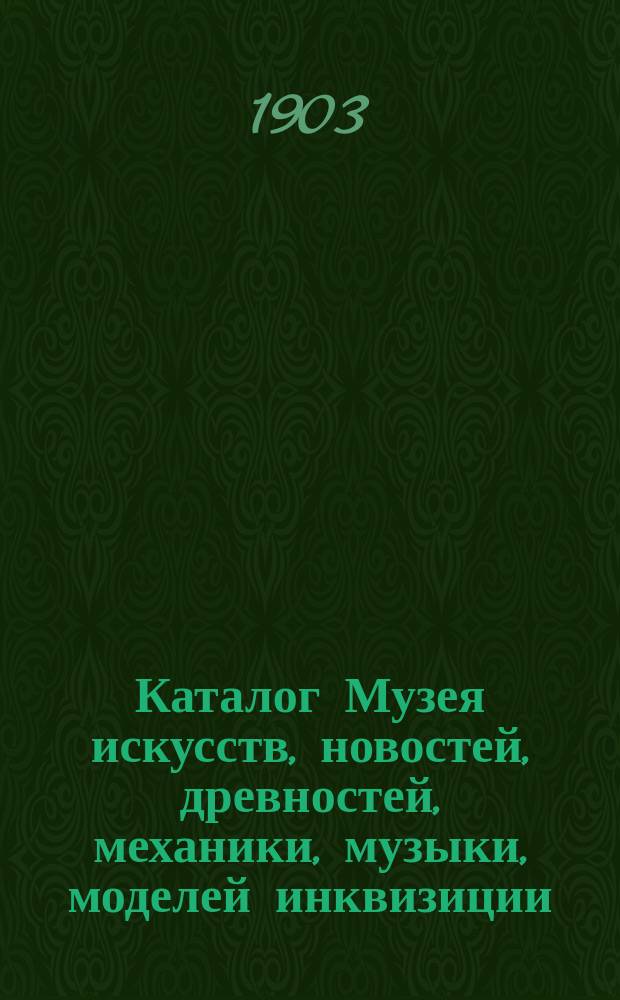 Каталог Музея искусств, новостей, древностей, механики, музыки, моделей инквизиции, анатомии и проч. и проч. : В 10-ти отд-ниях