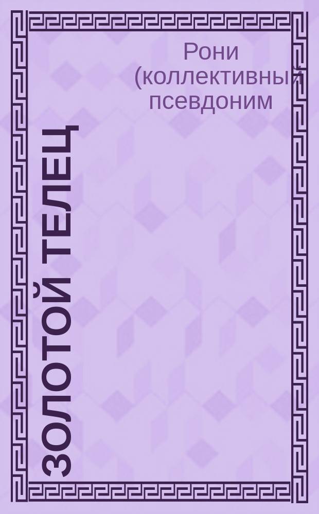 Золотой телец : Героич. поэма. В Булонском лагере : [(Uncle Bernac) Повесть из времен Наполеона I Пер. с англ.]. Быль на Волге, про купецкого сына Акима Скворца и про боярскую дочь или Аким Скворец] : Драм. представление в 5 д