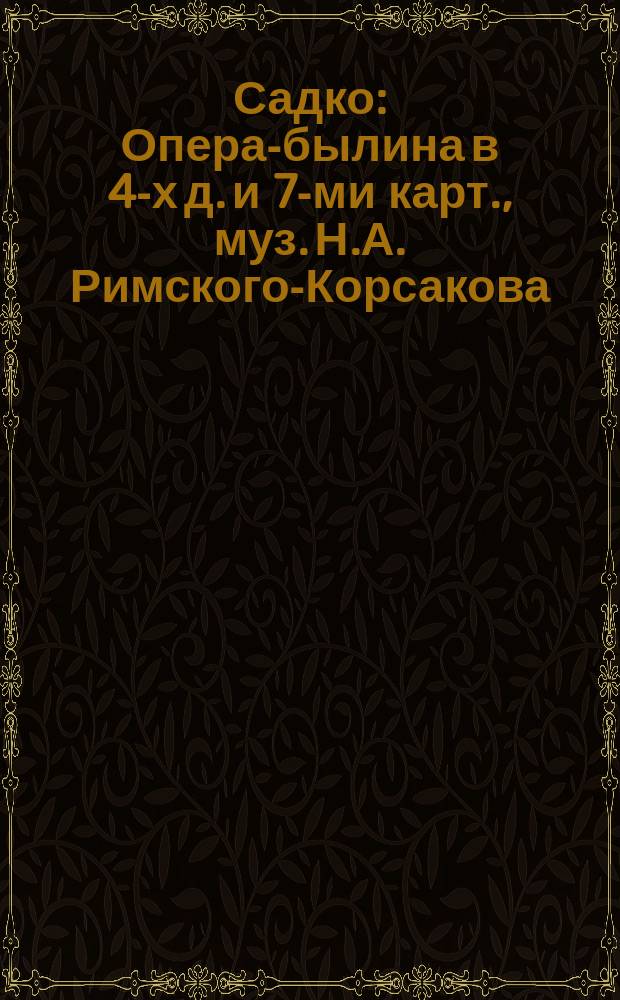 Садко : Опера-былина в 4-х д. и 7-ми карт., муз. Н.А. Римского-Корсакова : Краткое либретто