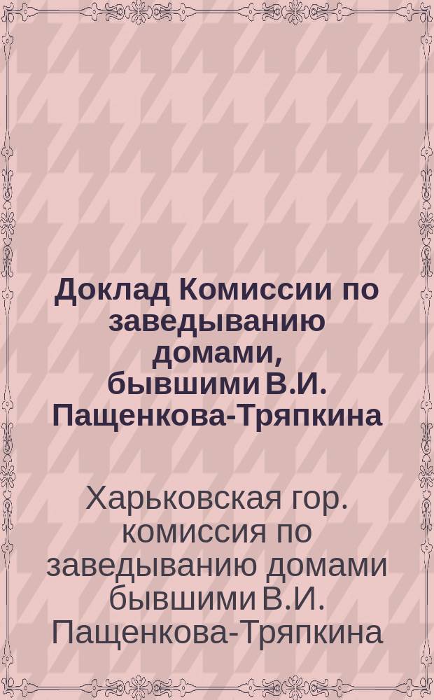 Доклад Комиссии по заведыванию домами, бывшими В.И. Пащенкова-Тряпкина : В Харьковск. гор. управу