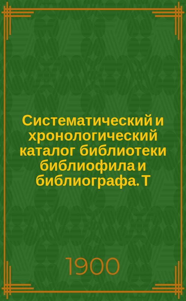 Систематический и хронологический каталог библиотеки библиофила и библиографа. Т. 1 : Русские книги
