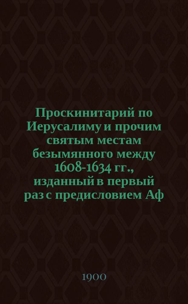 [Проскинитарий по Иерусалиму и прочим святым местам безымянного между 1608-1634 гг., изданный в первый раз с предисловием Аф. Ив. Пападопуло-Керамевсом и переведенный на русский язык Г.С. Дестунисом]