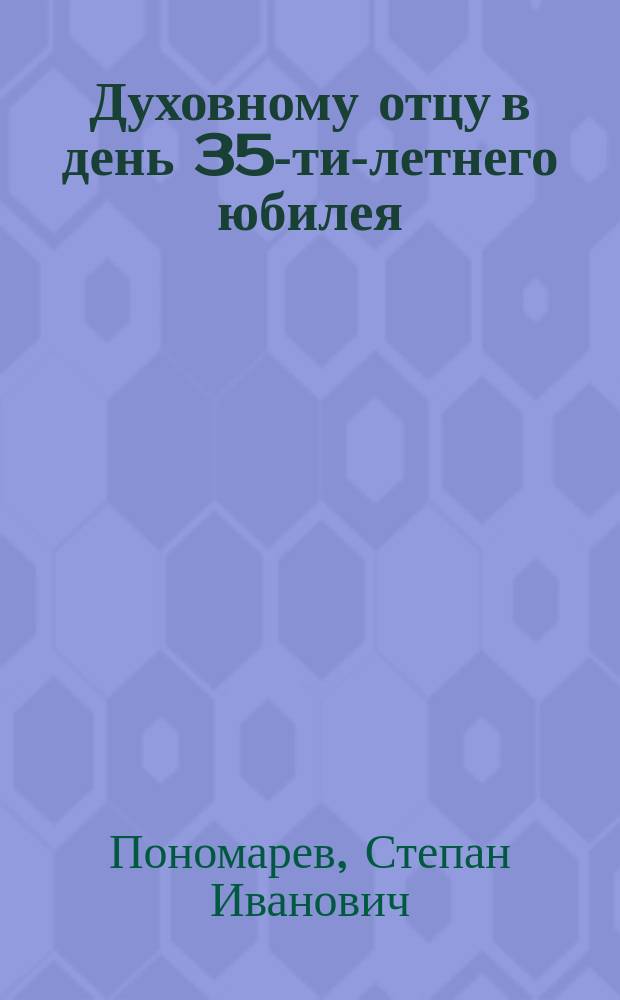 Духовному отцу в день 35-ти-летнего юбилея (от учениц его) : Стихотворение