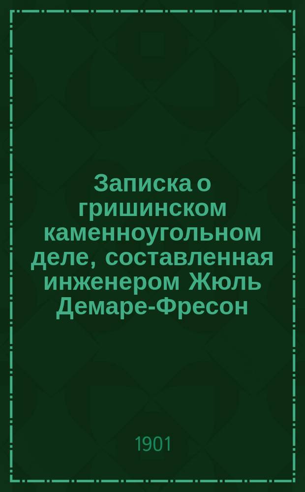 [Записка о гришинском каменноугольном деле, составленная инженером Жюль Демаре-Фресон, профессором Горного института в Монсе (Бельгия) : К... Записке приложены: примеч. владельцев, арендный договор и карта окрестности Гришина