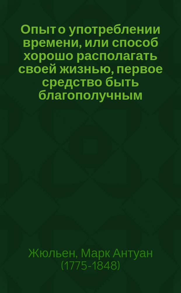 Опыт о употреблении времени, или способ хорошо располагать своей жизнью, первое средство быть благополучным, особенно предназначаемый для молодых людей, на французском языке сочиненный г. Жюльенем Парижским : Пер. с 3-го изд. Ч. 1