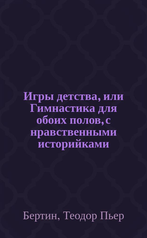 Игры детства, или Гимнастика для обоих полов, с нравственными историйками : Пер. с фр. Ч. 1-2