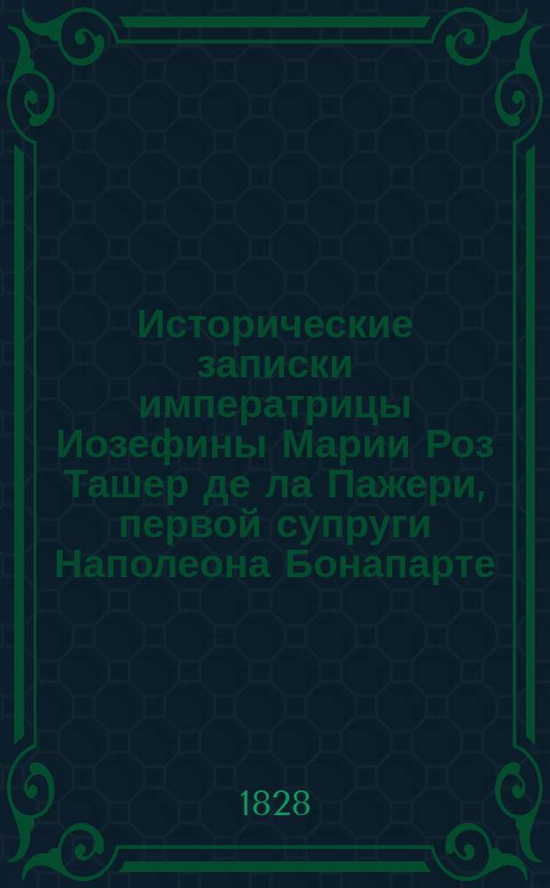 Исторические записки императрицы Иозефины Марии Роз Ташер де ла Пажери, первой супруги Наполеона Бонапарте, собранные девицею М.А. Ле Норманд : Ч. 1-2. Ч. 1