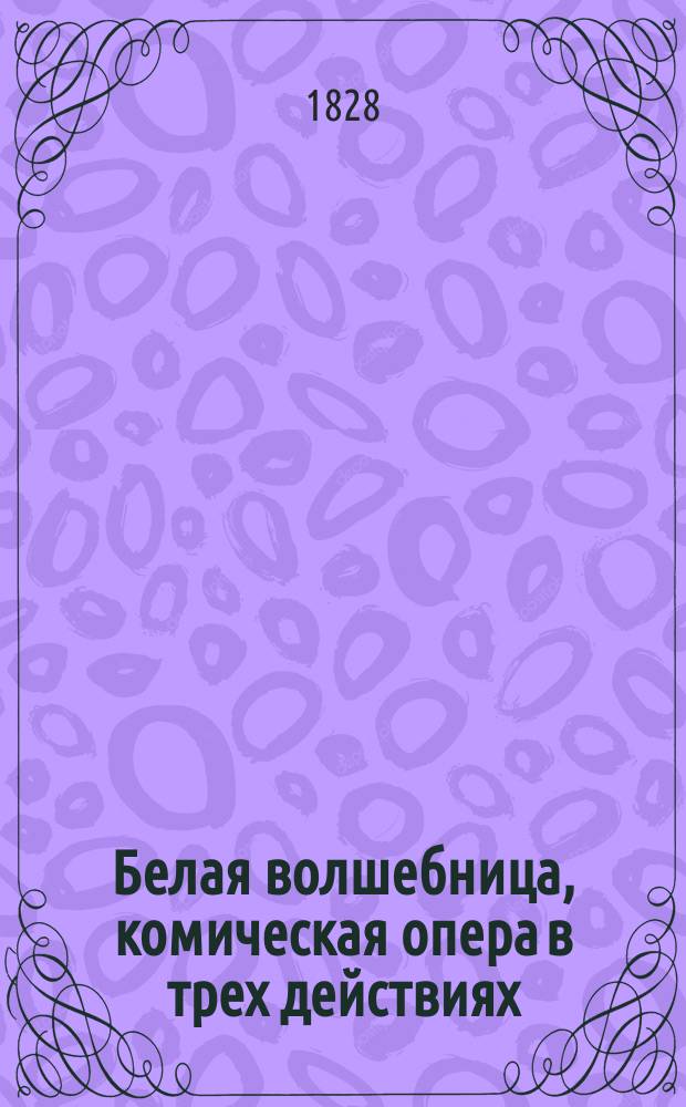 Белая волшебница, комическая опера в трех действиях : Пер. с фр