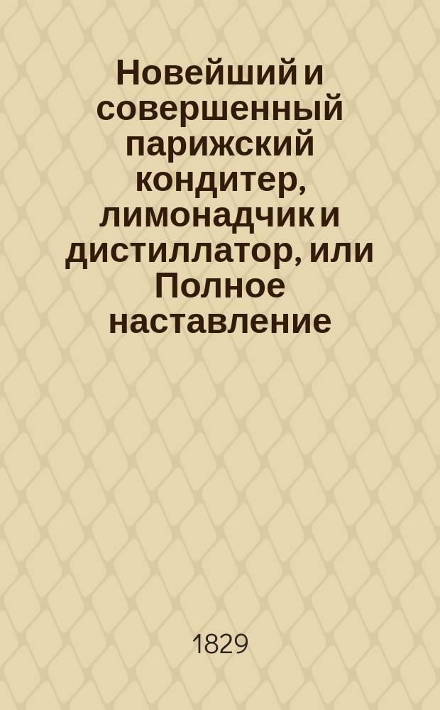 Новейший и совершенный парижский кондитер, лимонадчик и дистиллатор, или Полное наставление, как приготовить кофе, шоколад, пунш, мороженое, разные прохладительные напитки, ликеры, фруктовые водки, конфекты, варенья, пирожное печенье... : Соч. полез. не только для кондитеров, но и для всех особ, любящих заниматься хоз-вом : Пер. с фр. нового, рассмотр., испр. и пополн. изд. : В 2 ч. Ч. 1-2
