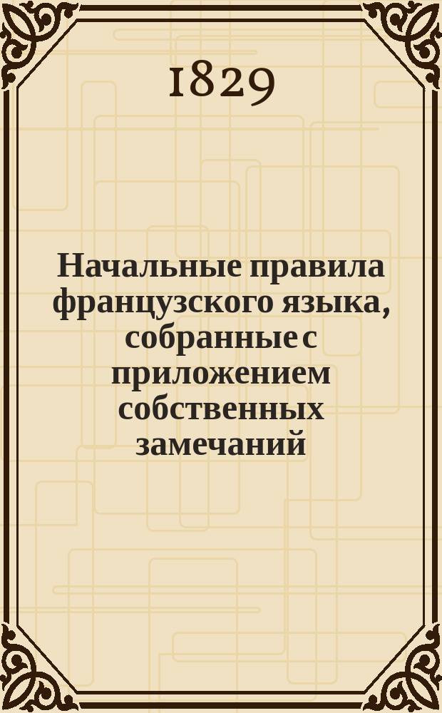 Начальные правила французского языка, собранные с приложением собственных замечаний, трудами Гейнриха Веплера, содержателя Одесского благородного мужского пансиона : Ч. 1-3. Ч. 1. [1-я и 2-я тетр.]