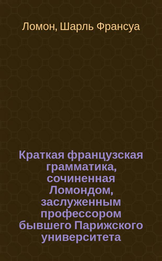Краткая французская грамматика, сочиненная Ломондом, заслуженным профессором бывшего Парижского университета : С присовокуплением Правил синтаксиса Летелье