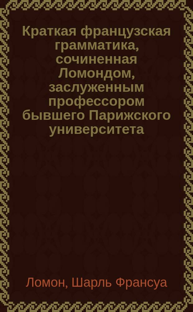 Краткая французская грамматика, сочиненная Ломондом, заслуженным профессором бывшего Парижского университета : С присовокуплением Правил синтаксиса Летелье