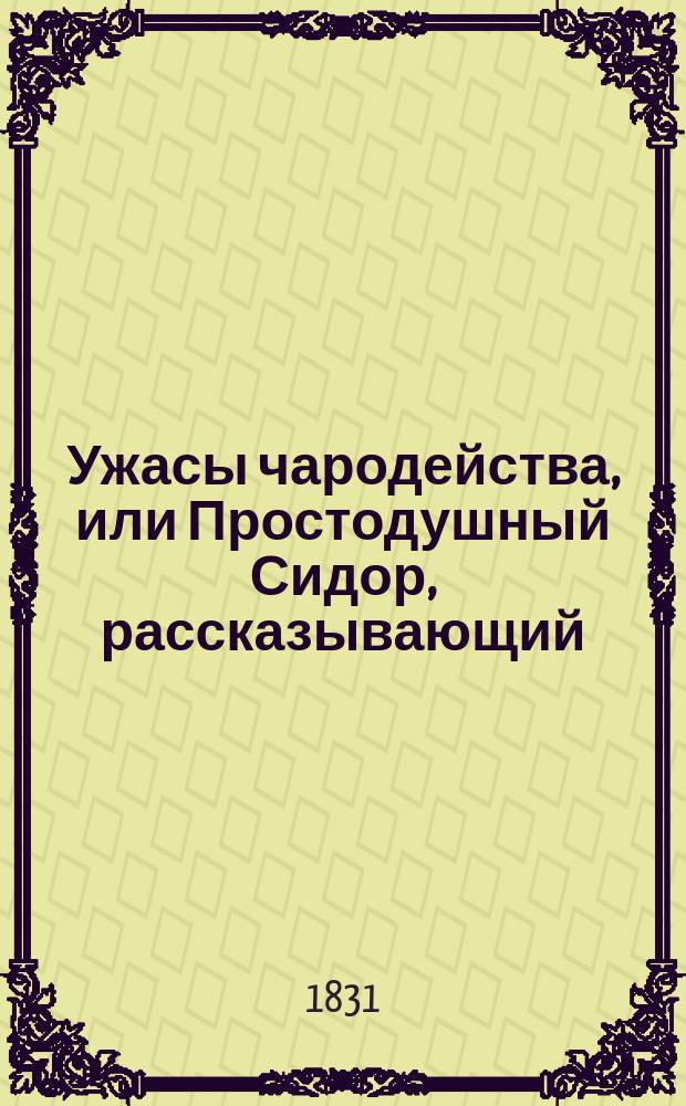 Ужасы чародейства, или Простодушный Сидор, рассказывающий: сказки, повести и анекдоты о нечистых духах, страшилищах, колдунах, призраках, мертвецах, привидениях и разбойниках, собранные из народных преданий Сент-Албенем [псевд.]