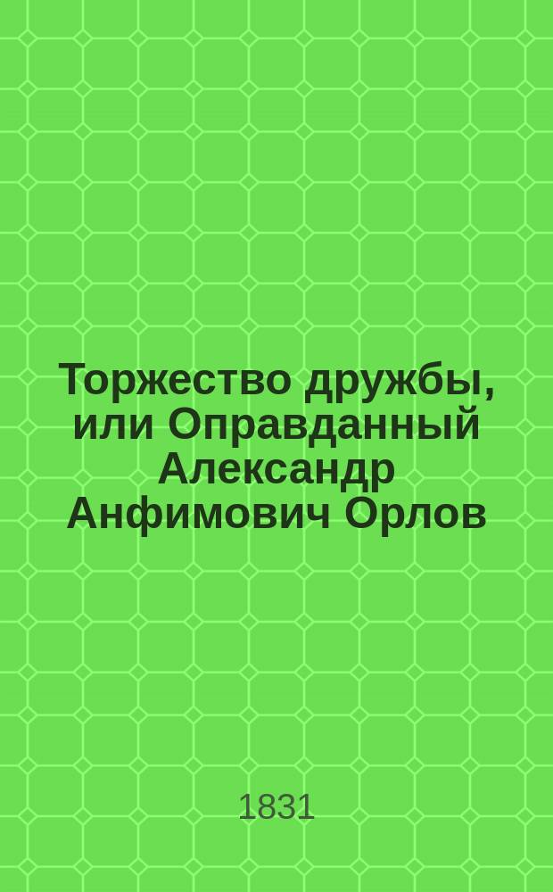 Торжество дружбы, или Оправданный Александр Анфимович Орлов