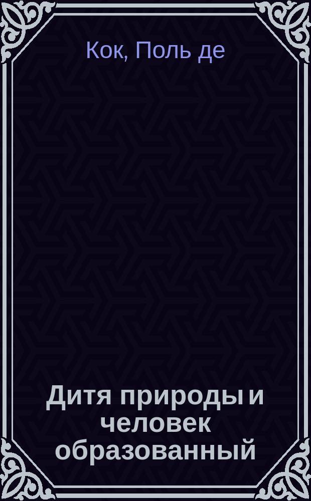 Дитя природы и человек образованный : Роман Поль-де-Кока : Пер. с фр. Ч. 1-5