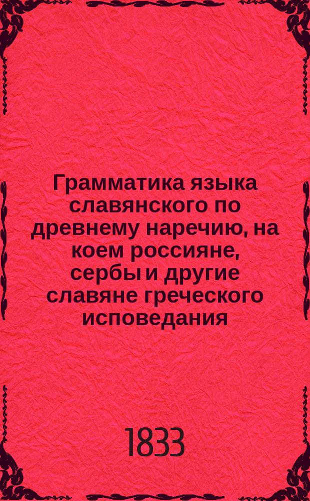 Грамматика языка славянского по древнему наречию, на коем россияне, сербы и другие славяне греческого исповедания, и далматы-глаголиты римского исповедания имеют церковные книги. Ч. 1