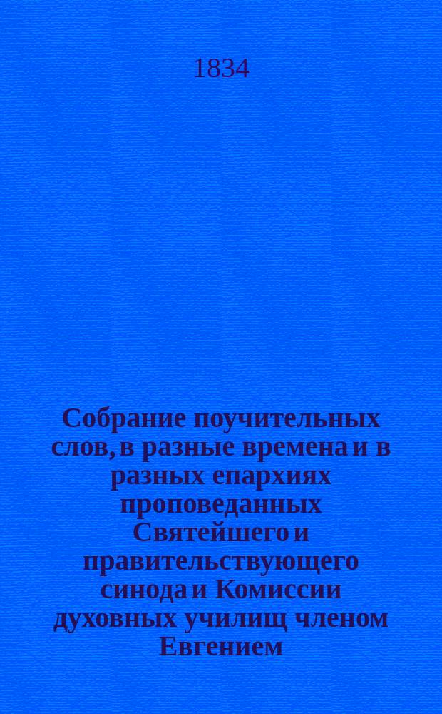 Собрание поучительных слов, в разные времена и в разных епархиях проповеданных Святейшего и правительствующего синода и Комиссии духовных училищ членом Евгением, митрополитом Киевским и Галицким, Киево-Печерской лавры священноархимандритом и разных орденов кавалером : Ч. 1-4. Ч. 4