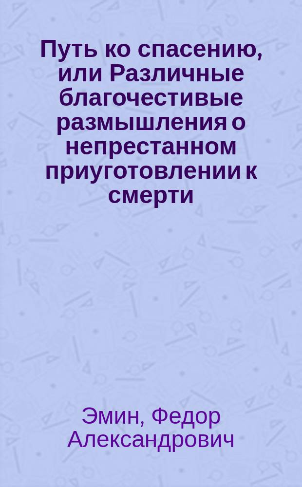 Путь ко спасению, или Различные благочестивые размышления о непрестанном приуготовлении к смерти
