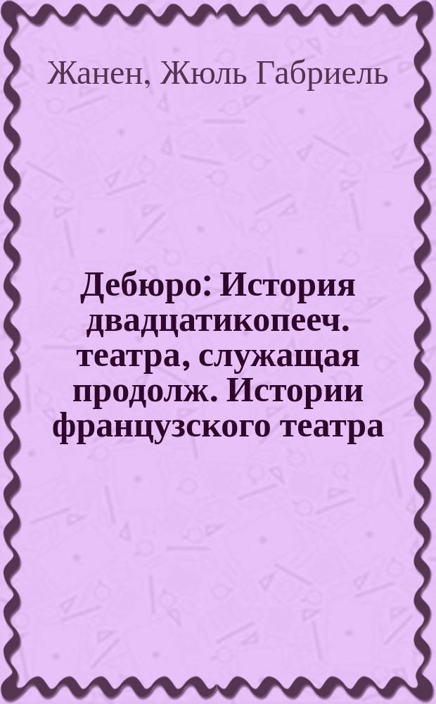 Дебюро : История двадцатикопееч. театра, служащая продолж. Истории французского театра : Пер. с фр. Ч. 1-2