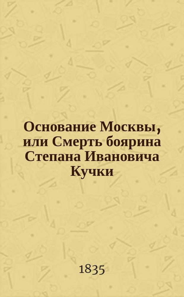 Основание Москвы, или Смерть боярина Степана Ивановича Кучки : Ист. роман, взятый из времен княжения Изяслава Мстиславича. Ч. 1-4
