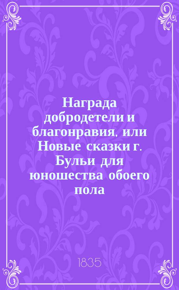 Награда добродетели и благонравия, или Новые сказки г. Бульи для юношества обоего пола, переведенные с французского Орестом Сомовым и Владимиром Бурнашевым : В 2 ч. с картинками. Ч. [1]-2. Ч. 2 : [Бланка Раймонд ; Женевьева и Марцелин]