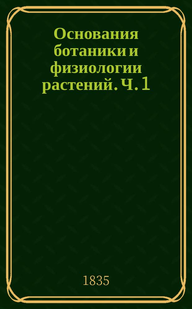 Основания ботаники и физиологии растений. Ч. 1 : Органология с физиологией и таксономия