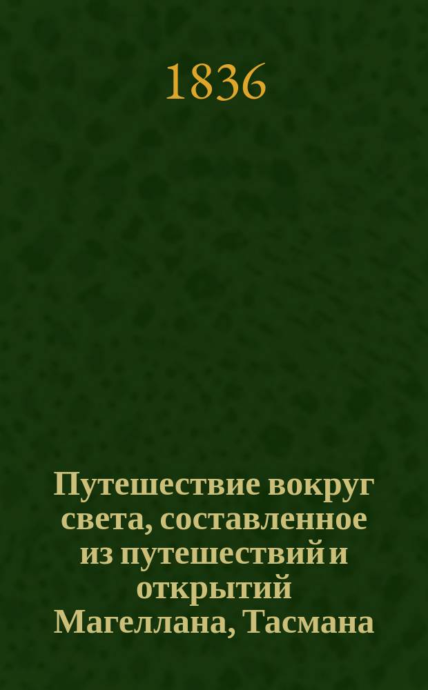 Путешествие вокруг света, составленное из путешествий и открытий Магеллана, Тасмана, Дампиера [и др.] : С картами и многочисл. собр. изображений, грав. на меди, с рис. извест. г. Сенсона, рисовальщика совершившего путешествие с Дюмон-Дюрвилем на Астролябии. Ч. 1-4