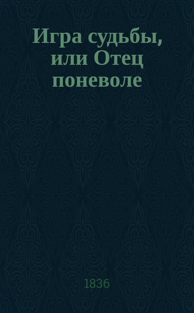 Игра судьбы, или Отец поневоле / Соч. А. Е-р-ова; Быль не быль, а почти, что правда: Повесть наших времен. Ч. 1-2