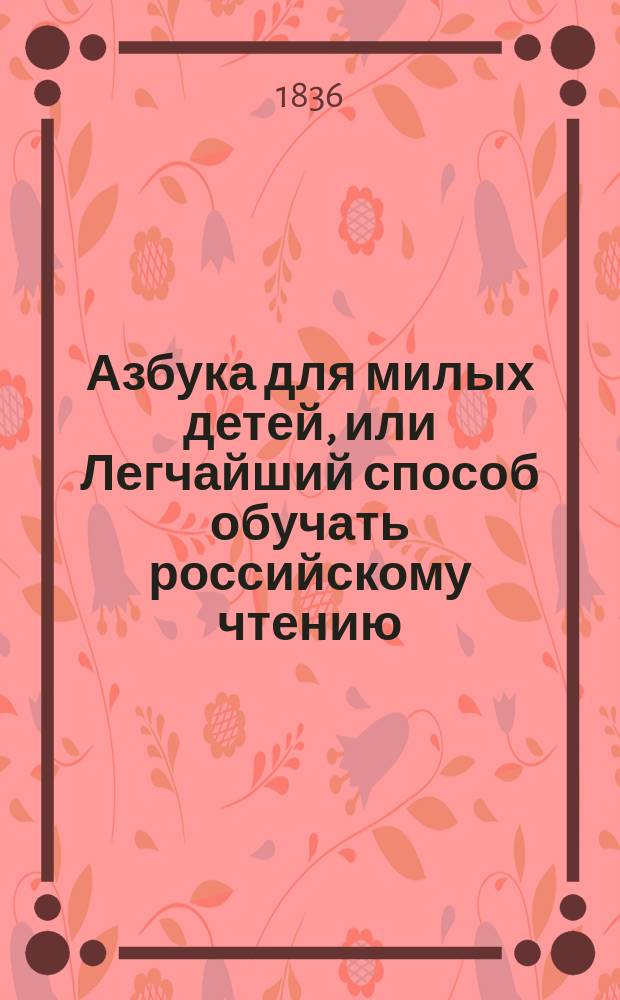 Азбука для милых детей, или Легчайший способ обучать российскому чтению