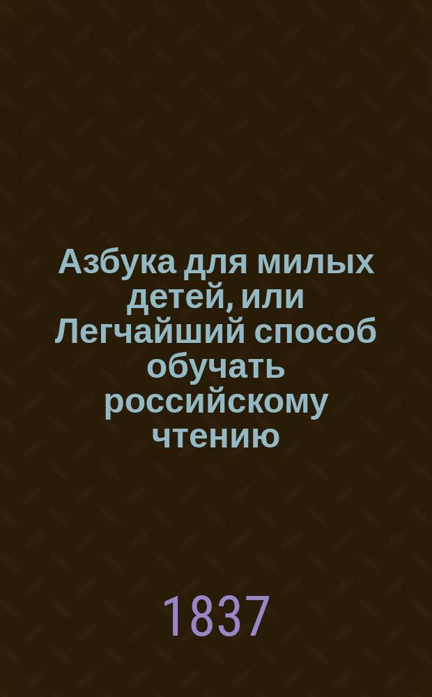 Азбука для милых детей, или Легчайший способ обучать российскому чтению
