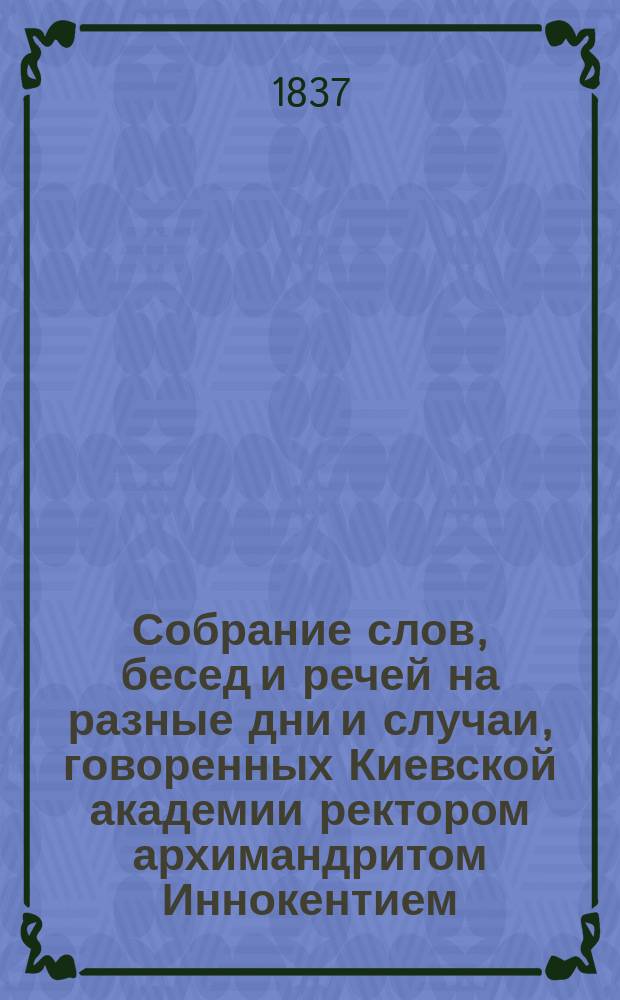 Собрание слов, бесед и речей на разные дни и случаи, говоренных Киевской академии ректором архимандритом Иннокентием : Т. 1-2. Т. 2