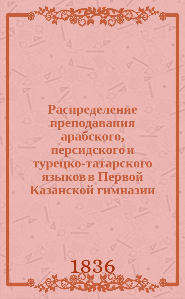 Распределение преподавания арабского, персидского и турецко-татарского языков в Первой Казанской гимназии, составленное адъюнкт-профессором, мирзою Александром Казем-Беком