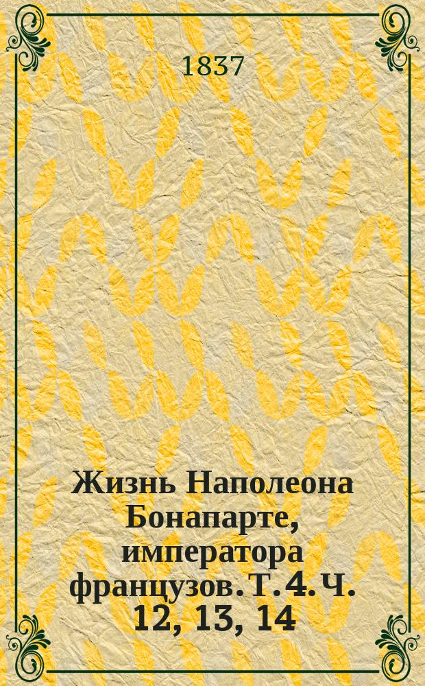 Жизнь Наполеона Бонапарте, императора французов. Т. 4. Ч. 12, 13, 14