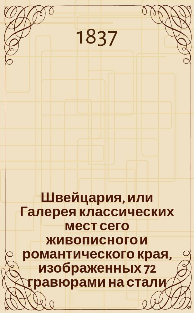 Швейцария, или Галерея классических мест сего живописного и романтического края, изображенных 72 гравюрами на стали : С описаниями в ист., стат. и этногр. отношениях. Ч. 1