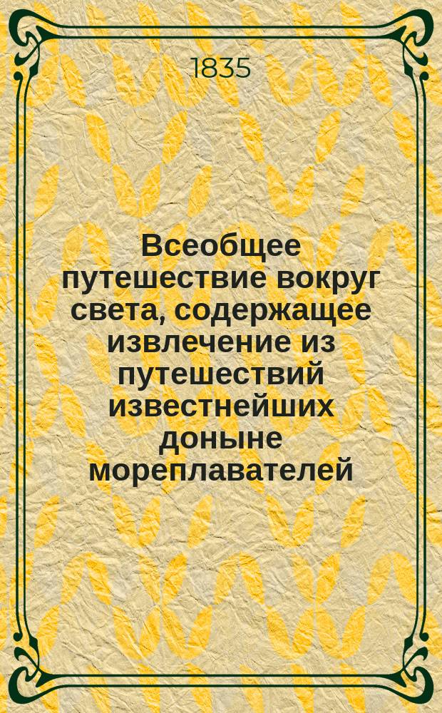 Всеобщее путешествие вокруг света, содержащее извлечение из путешествий известнейших доныне мореплавателей, как-то: Магеллана, Тасмана, Дампиера... и многих других, составленное Дюмон-Дюрвилем, капитаном Французского королевского флота, с присовокуплением карт, планов, портретов и изображений замечательнейших предметов природы и общежития во всех частях света, по рисункам Сенсона, сопровождавшего Дюмон-Дервиля в его путешествии вокруг света : Ч. 1-9. Ч. 1 : [Отъезд из Европы ; Западная Африка ; Бразилия ; Южная Африка ; Южная Азия ; Острова Мальдивские ; Цейлан ; Западный Индийский полуостров]