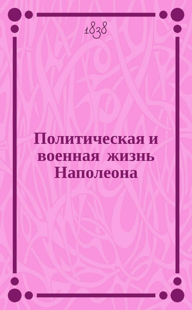 Политическая и военная жизнь Наполеона : С присоединением пл. всех замечат. сражений, дан. Наполеоном; легенд, для объяснения этих пл.; карт, представляющих различ. театры воен. действий и портр. всех полководцев и знаменитых современников Наполеона. Ч. 1-6. Ч. 3